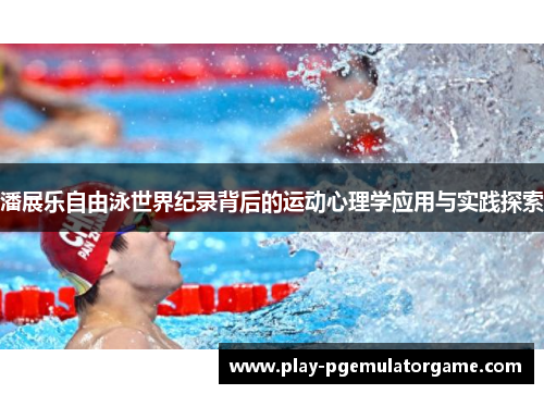 潘展乐自由泳世界纪录背后的运动心理学应用与实践探索