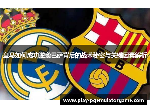 皇马如何成功逆袭巴萨背后的战术秘密与关键因素解析 皇马如何成功逆袭巴萨背后的战术秘密与关键因素解析