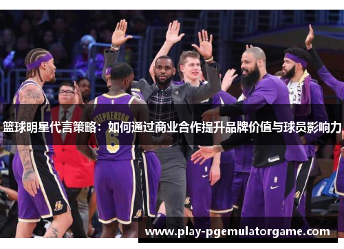 篮球明星代言策略：如何通过商业合作提升品牌价值与球员影响力