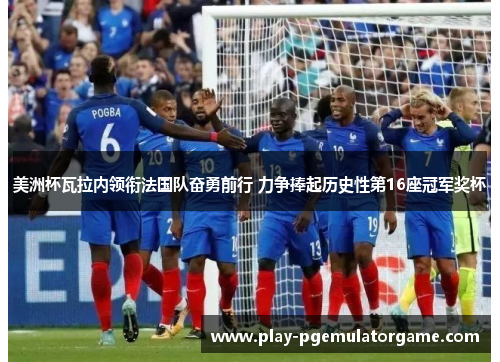 美洲杯瓦拉内领衔法国队奋勇前行 力争捧起历史性第16座冠军奖杯