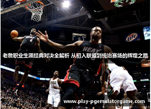 老詹职业生涯经典对决全解析 从初入联盟到统治赛场的辉煌之路