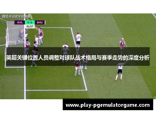 英超关键位置人员调整对球队战术格局与赛季走势的深度分析