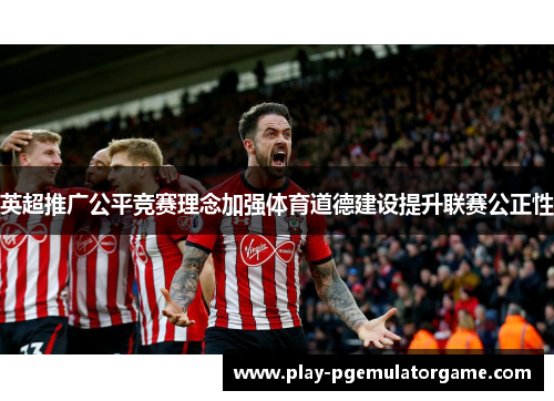 英超推广公平竞赛理念加强体育道德建设提升联赛公正性