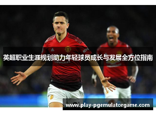 英超职业生涯规划助力年轻球员成长与发展全方位指南 英超职业生涯规划助力年轻球员成长与发展全方位指南