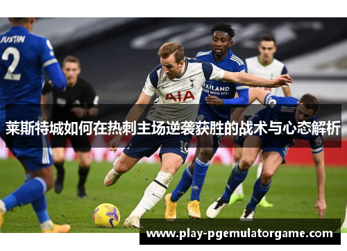 莱斯特城如何在热刺主场逆袭获胜的战术与心态解析 莱斯特城如何在热刺主场逆袭获胜的战术与心态解析