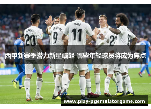 西甲新赛季潜力新星崛起 哪些年轻球员将成为焦点