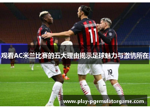 观看AC米兰比赛的五大理由揭示足球魅力与激情所在