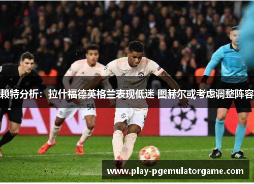 赖特分析：拉什福德英格兰表现低迷 图赫尔或考虑调整阵容