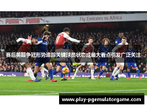 赛后英超争冠形势追踪关键球员状态成最大看点引发广泛关注