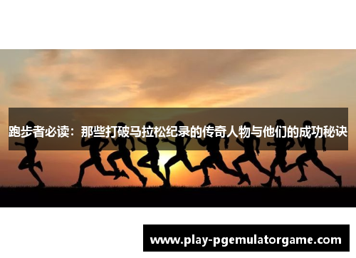 跑步者必读：那些打破马拉松纪录的传奇人物与他们的成功秘诀
