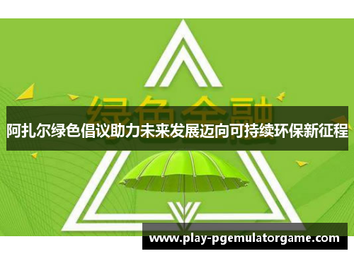阿扎尔绿色倡议助力未来发展迈向可持续环保新征程