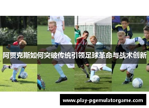 阿贾克斯如何突破传统引领足球革命与战术创新